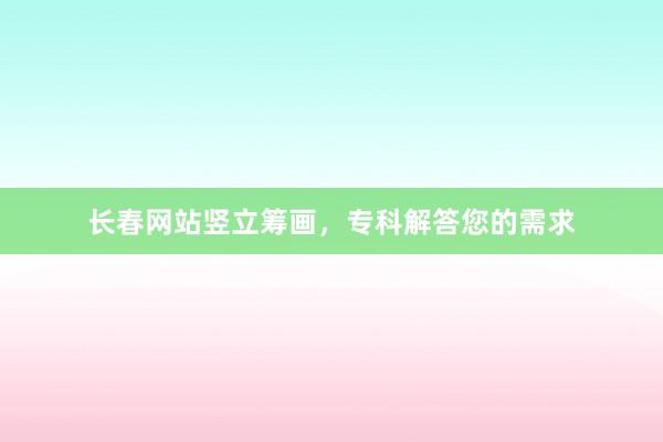 长春网站竖立筹画，专科解答您的需求