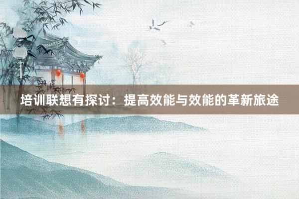 培训联想有探讨：提高效能与效能的革新旅途