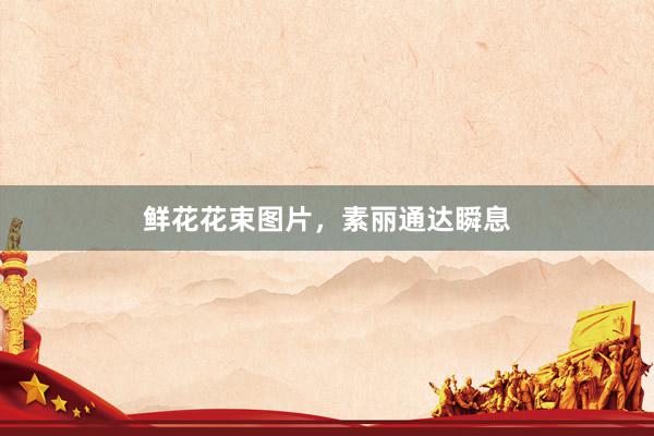 鲜花花束图片，素丽通达瞬息