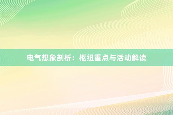 电气想象剖析：枢纽重点与活动解读